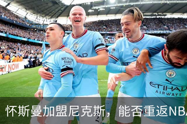 怀斯曼加盟尼克斯，能否重返NBA巅峰？
