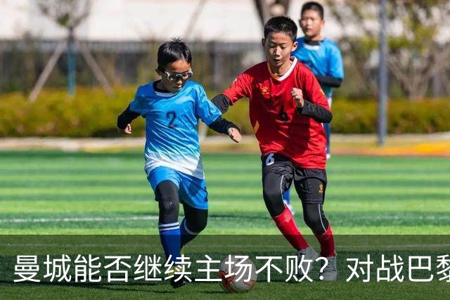 曼城能否继续主场不败？对战巴黎成绩优异